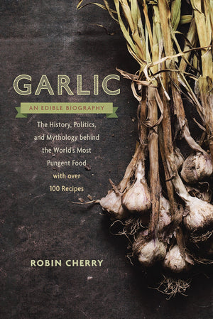 Garlic, an Edible Biography: The History, Politics, and Mythology behind the World's Most Pungent Food (Robin Cherry)