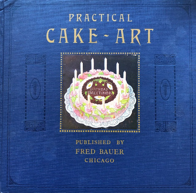 (Cake) Fred Bauer.  Practical Cake-Art: The Most Useful and Helpful Book on Cake Decorating Ever Published.